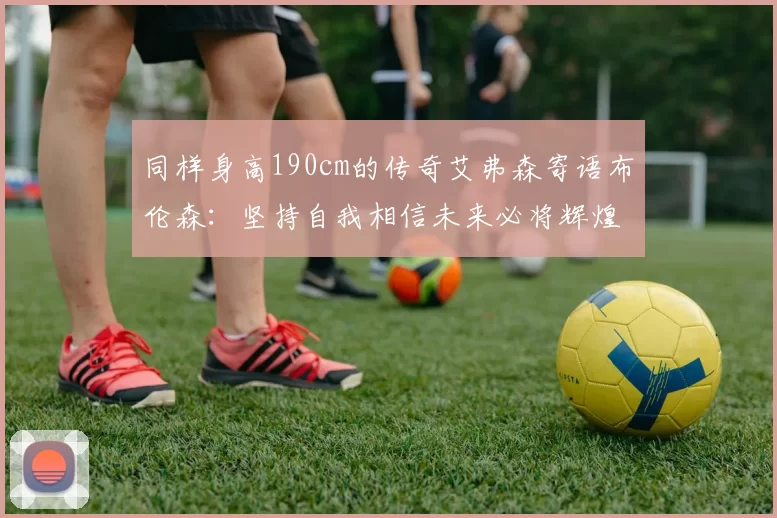 同样身高190cm的传奇艾弗森寄语布伦森：坚持自我相信未来必将辉煌