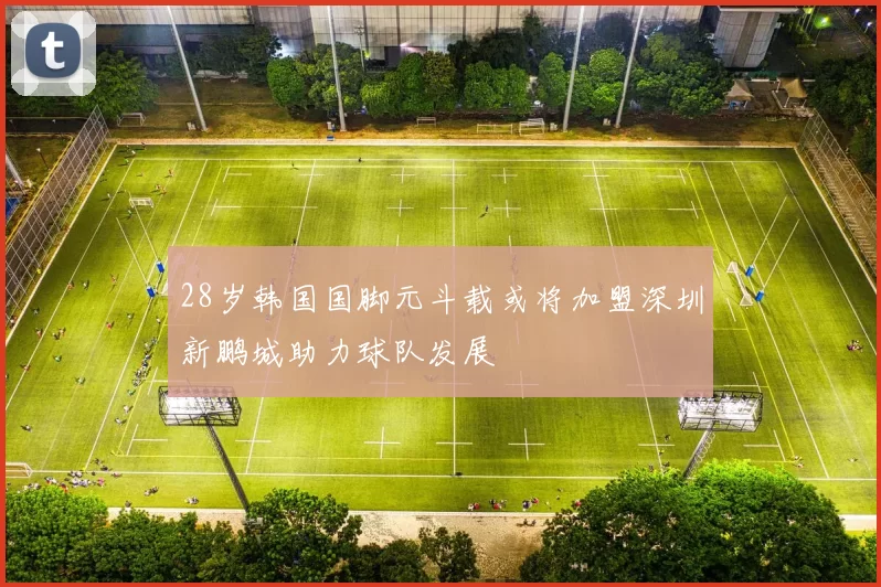 28岁韩国国脚元斗载或将加盟深圳新鹏城助力球队发展