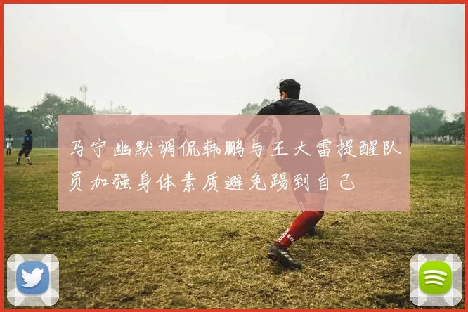 马宁幽默调侃韩鹏与王大雷提醒队员加强身体素质避免踢到自己