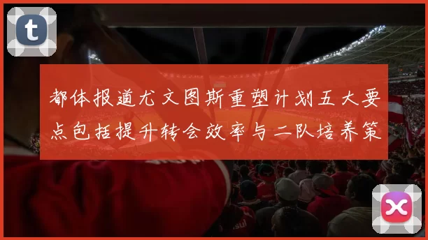 都体报道尤文图斯重塑计划五大要点包括提升转会效率与二队培养策略