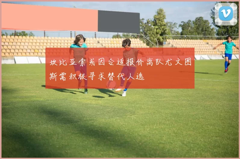 坎比亚索或因合适报价离队尤文图斯需积极寻求替代人选