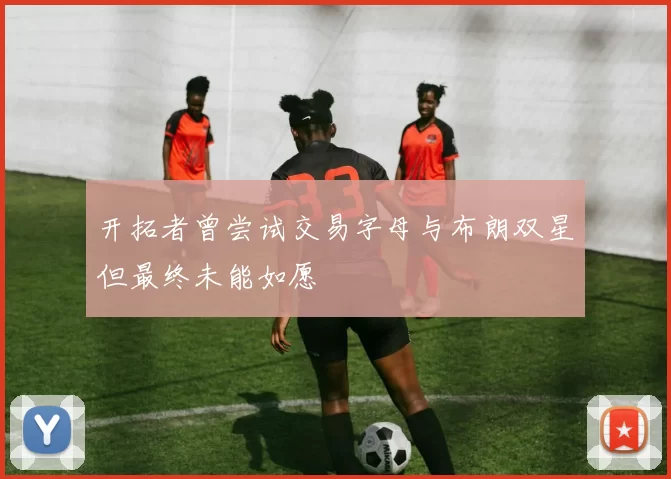 开拓者曾尝试交易字母与布朗双星但最终未能如愿