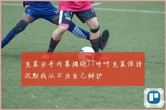 克莱分手内幕揭晓TT呼吁克莱保持沉默我从不为自己辩护
