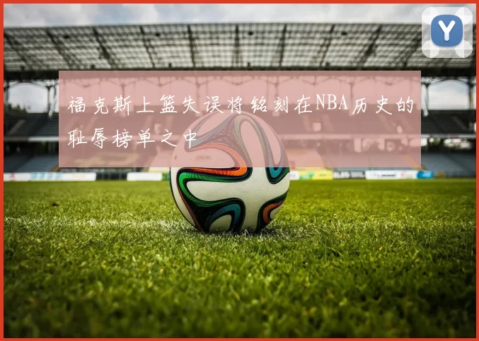 福克斯上篮失误将铭刻在NBA历史的耻辱榜单之中